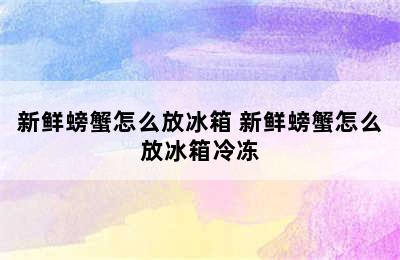 新鲜螃蟹怎么放冰箱 新鲜螃蟹怎么放冰箱冷冻